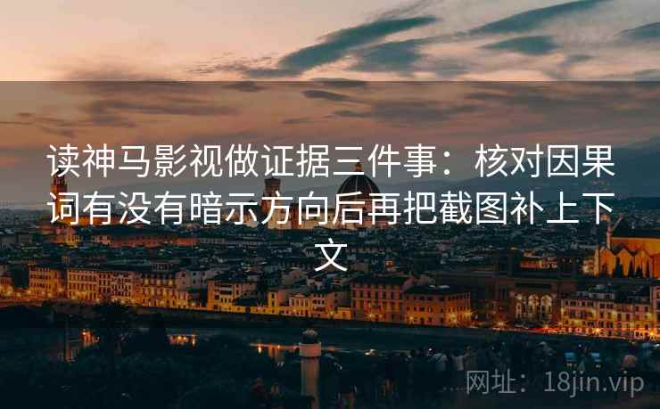 读神马影视做证据三件事：核对因果词有没有暗示方向后再把截图补上下文