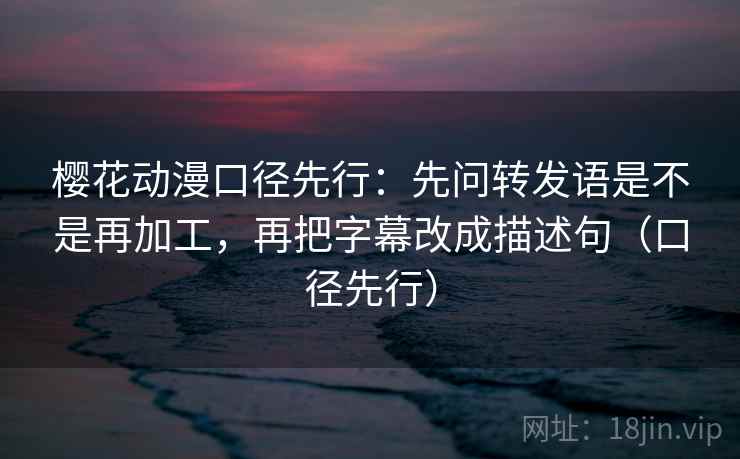 樱花动漫口径先行：先问转发语是不是再加工，再把字幕改成描述句（口径先行）