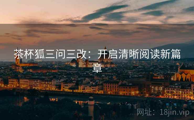 茶杯狐三问三改：开启清晰阅读新篇章