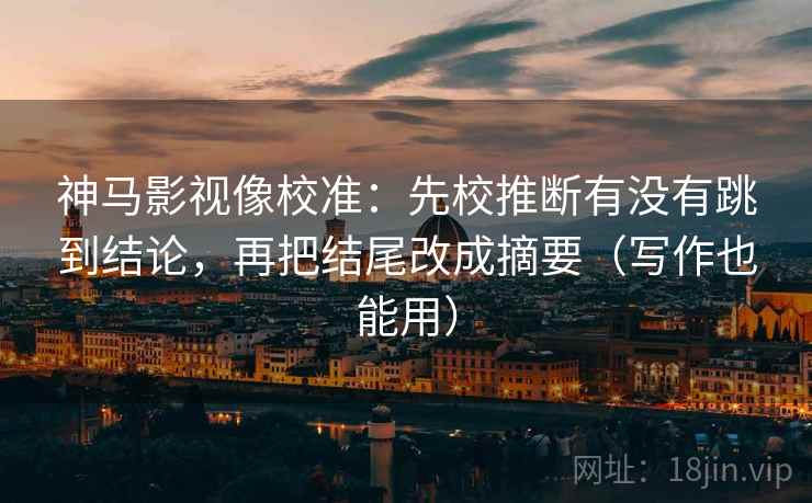 神马影视像校准：先校推断有没有跳到结论，再把结尾改成摘要（写作也能用）