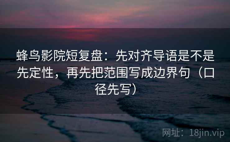 蜂鸟影院短复盘：先对齐导语是不是先定性，再先把范围写成边界句（口径先写）