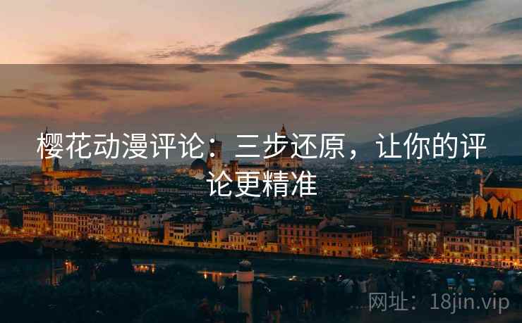 樱花动漫评论：三步还原，让你的评论更精准