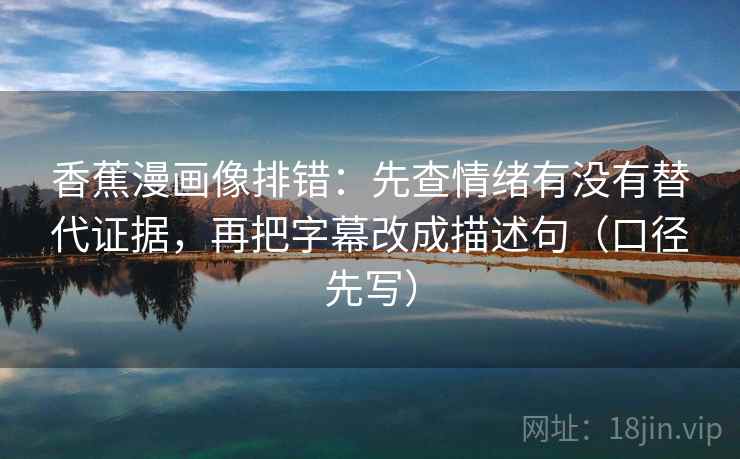 香蕉漫画像排错：先查情绪有没有替代证据，再把字幕改成描述句（口径先写）