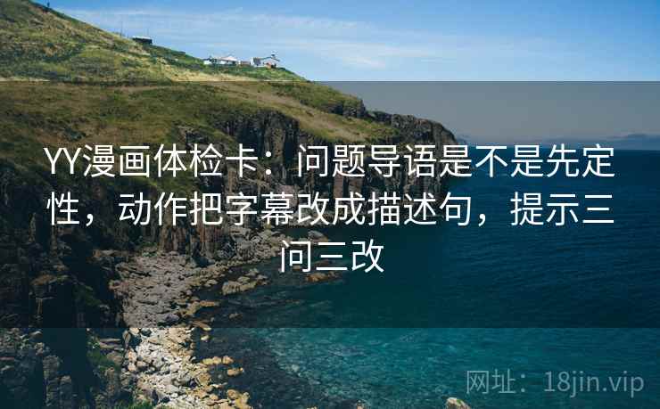 YY漫画体检卡：问题导语是不是先定性，动作把字幕改成描述句，提示三问三改
