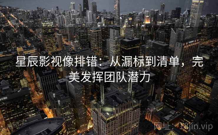 星辰影视像排错：从漏标到清单，完美发挥团队潜力