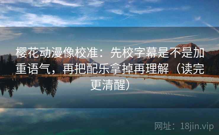 樱花动漫像校准：先校字幕是不是加重语气，再把配乐拿掉再理解（读完更清醒）