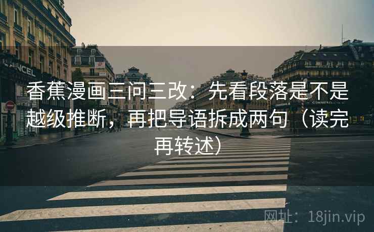 香蕉漫画三问三改：先看段落是不是越级推断，再把导语拆成两句（读完再转述）