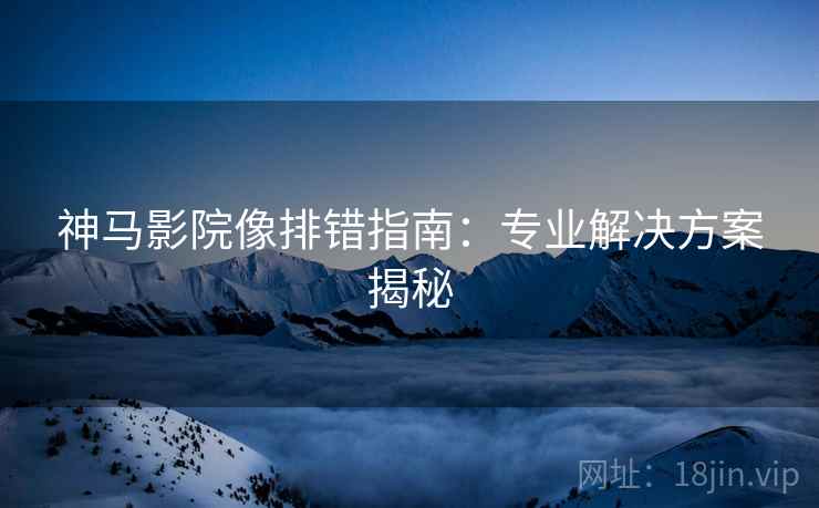 神马影院像排错指南：专业解决方案揭秘