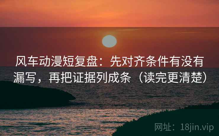 风车动漫短复盘：先对齐条件有没有漏写，再把证据列成条（读完更清楚）