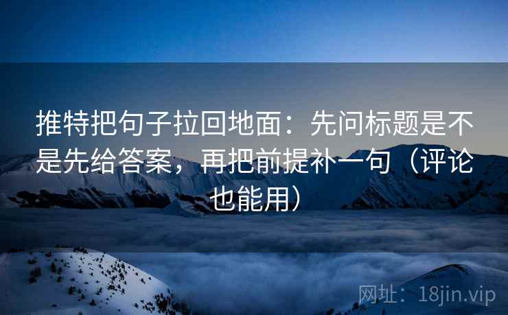推特把句子拉回地面：先问标题是不是先给答案，再把前提补一句（评论也能用）
