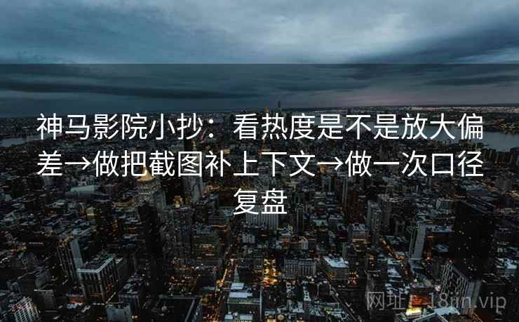 神马影院小抄：看热度是不是放大偏差→做把截图补上下文→做一次口径复盘
