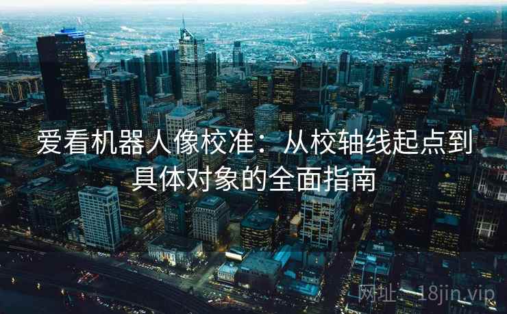 爱看机器人像校准：从校轴线起点到具体对象的全面指南