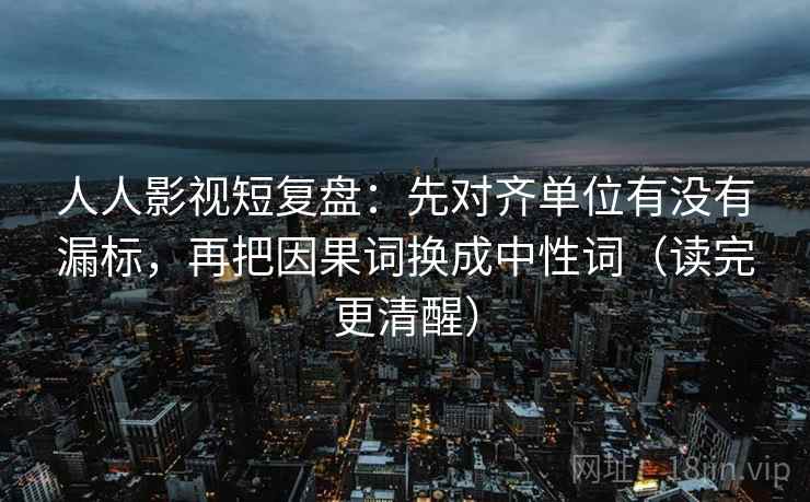 人人影视短复盘：先对齐单位有没有漏标，再把因果词换成中性词（读完更清醒）