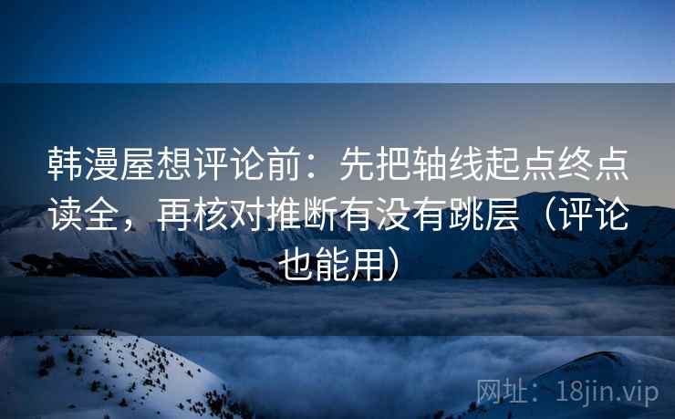 韩漫屋想评论前：先把轴线起点终点读全，再核对推断有没有跳层（评论也能用）