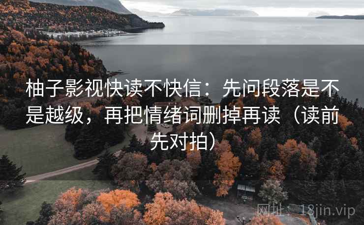 柚子影视快读不快信：先问段落是不是越级，再把情绪词删掉再读（读前先对拍）