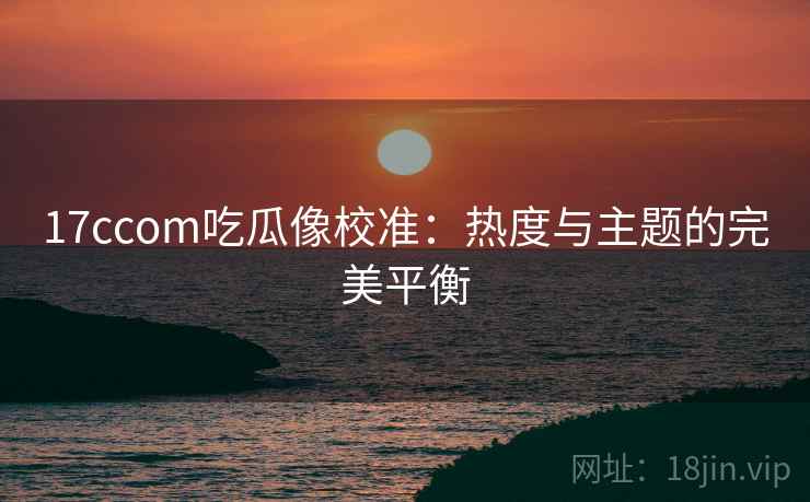 17ccom吃瓜像校准：热度与主题的完美平衡