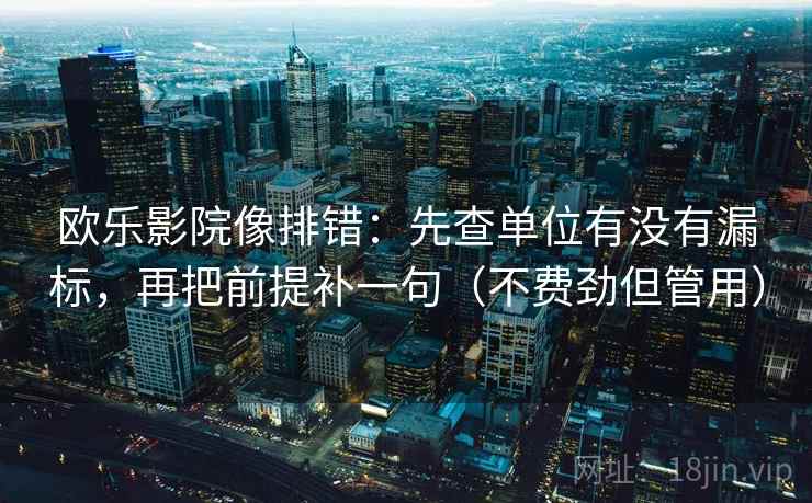 欧乐影院像排错：先查单位有没有漏标，再把前提补一句（不费劲但管用）