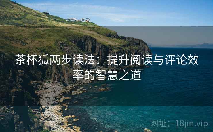 茶杯狐两步读法：提升阅读与评论效率的智慧之道