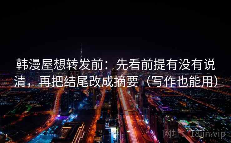 韩漫屋想转发前：先看前提有没有说清，再把结尾改成摘要（写作也能用）