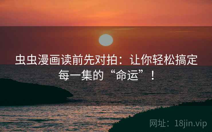 虫虫漫画读前先对拍：让你轻松搞定每一集的“命运”！