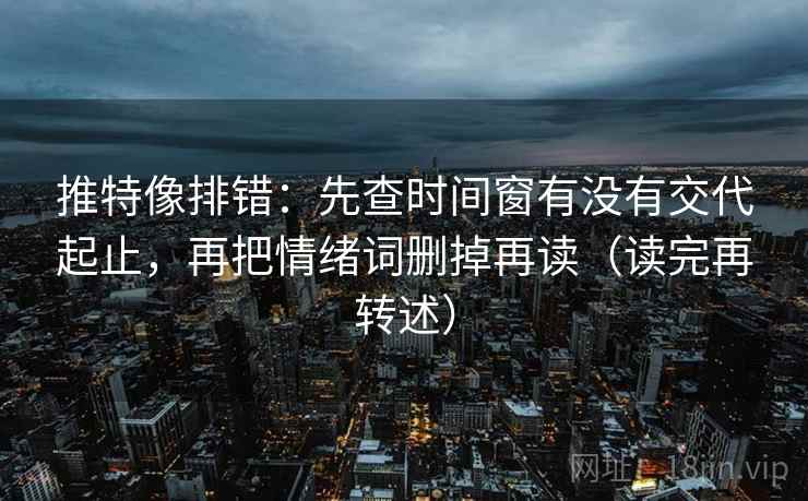 推特像排错：先查时间窗有没有交代起止，再把情绪词删掉再读（读完再转述）