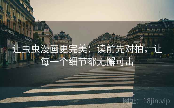 让虫虫漫画更完美：读前先对拍，让每一个细节都无懈可击