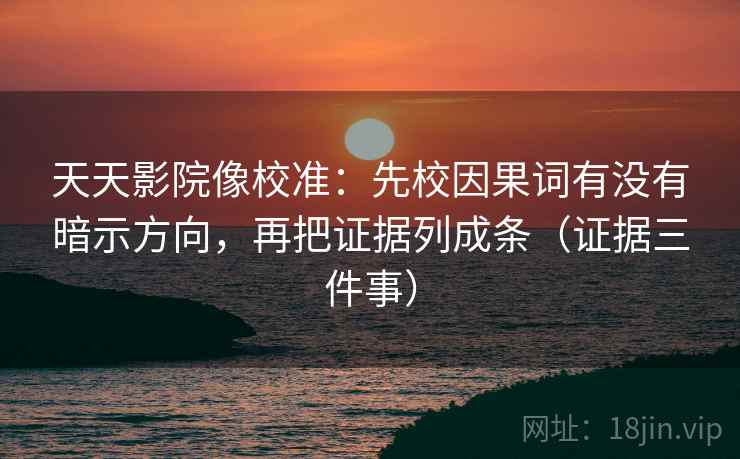 天天影院像校准：先校因果词有没有暗示方向，再把证据列成条（证据三件事）