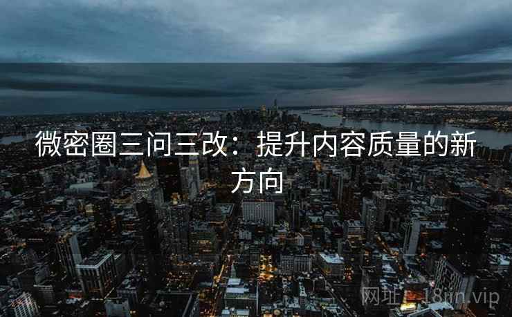 微密圈三问三改：提升内容质量的新方向