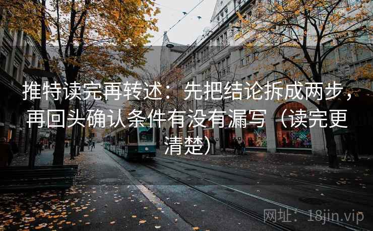 推特读完再转述：先把结论拆成两步，再回头确认条件有没有漏写（读完更清楚）