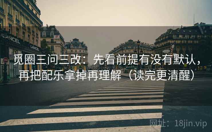 觅圈三问三改：先看前提有没有默认，再把配乐拿掉再理解（读完更清醒）