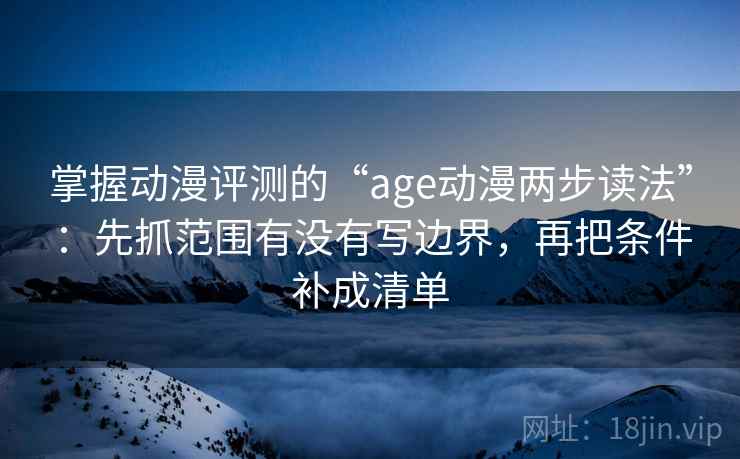 掌握动漫评测的“age动漫两步读法”：先抓范围有没有写边界，再把条件补成清单