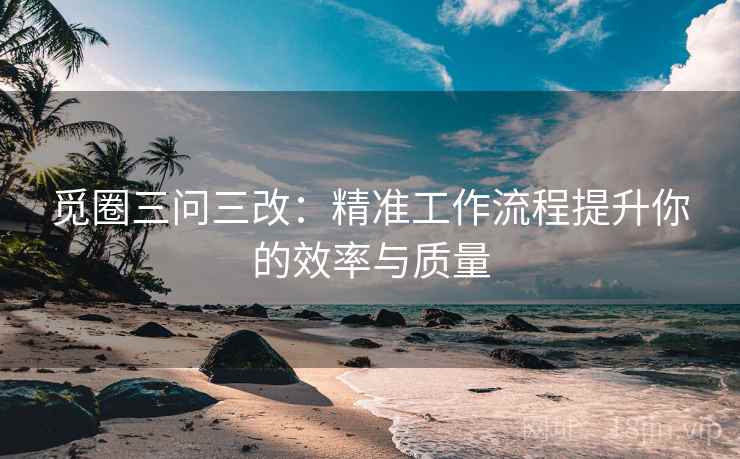 觅圈三问三改：精准工作流程提升你的效率与质量