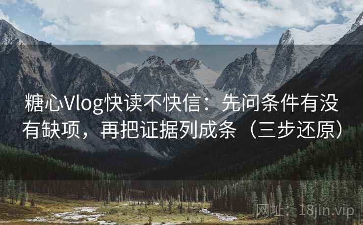 糖心Vlog快读不快信：先问条件有没有缺项，再把证据列成条（三步还原）