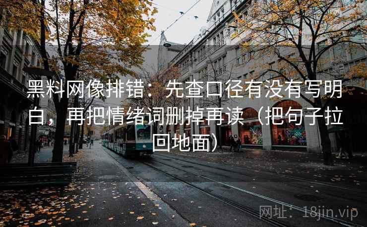 黑料网像排错：先查口径有没有写明白，再把情绪词删掉再读（把句子拉回地面）