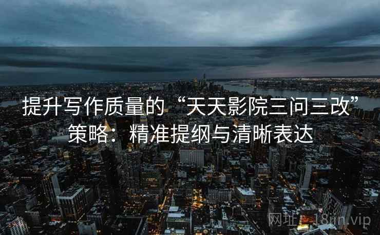 提升写作质量的“天天影院三问三改”策略：精准提纲与清晰表达